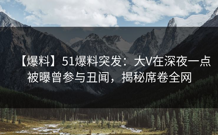 【爆料】51爆料突发：大V在深夜一点被曝曾参与丑闻，揭秘席卷全网