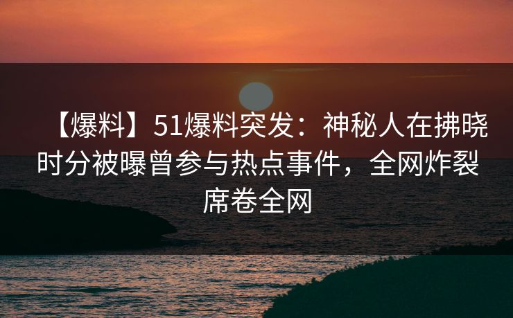 【爆料】51爆料突发:神秘人在拂晓时分被曝曾参与热点事件,全网炸裂席卷全网 【爆料】51爆料突发:神秘人在拂晓时分被曝曾参与热点事件,全网炸裂席卷全网