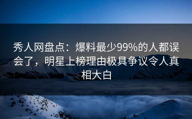 秀人网盘点:爆料最少99%的人都误会了,明星上榜理由极具争议令人真相大白 秀人网盘点:爆料最少99%的人都误会了,明星上榜理由极具争议令人真相大白