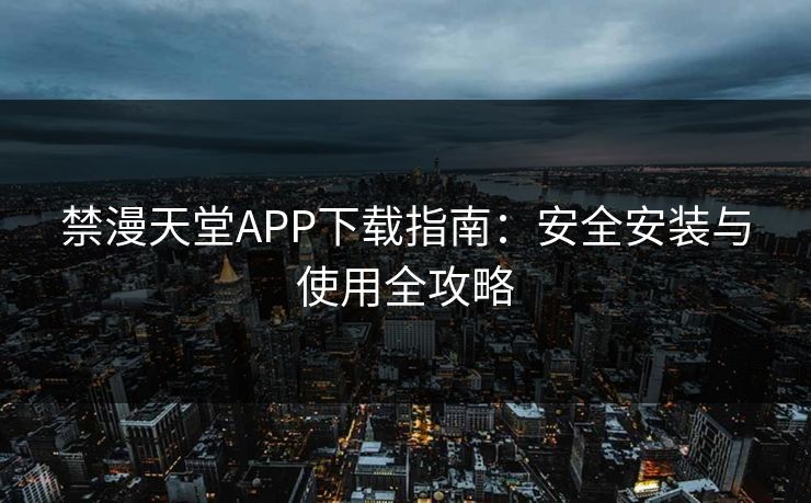 禁漫天堂APP下载指南：安全安装与使用全攻略