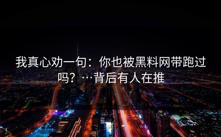 我真心劝一句：你也被黑料网带跑过吗？…背后有人在推