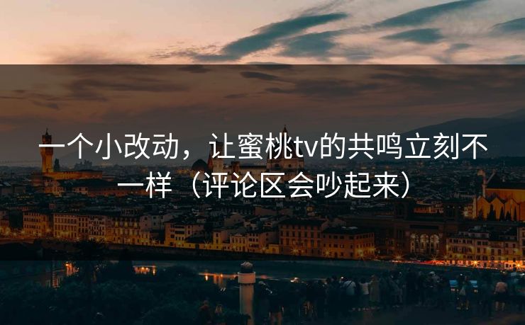 一个小改动，让蜜桃tv的共鸣立刻不一样（评论区会吵起来）