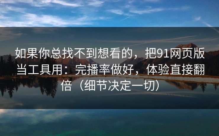 如果你总找不到想看的,把91网页版当工具用:完播率做好,体验直接翻倍(细节决定一切) 如果你总找不到想看的,把91网页版当工具用:完播率做好,体验直接翻倍(细节决定一切)