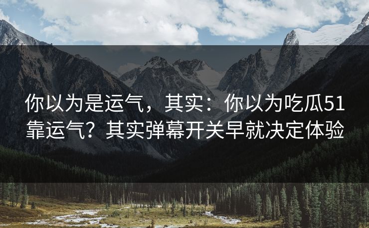 你以为是运气,其实:你以为吃瓜51靠运气?其实弹幕开关早就决定体验 你以为是运气,其实:你以为吃瓜51靠运气?其实弹幕开关早就决定体验