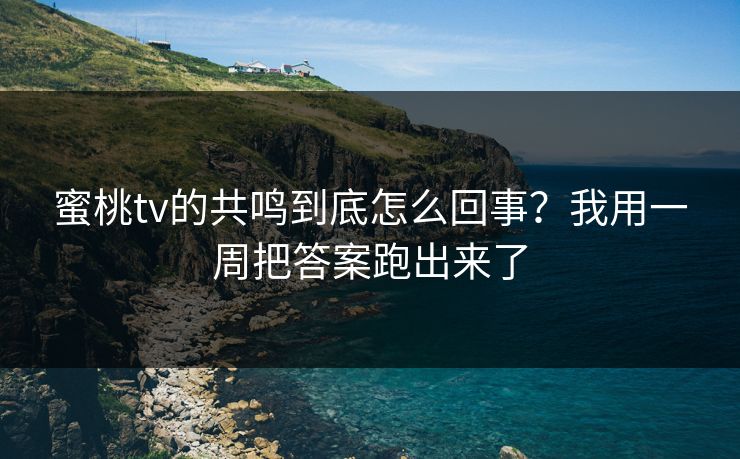 蜜桃tv的共鸣到底怎么回事？我用一周把答案跑出来了