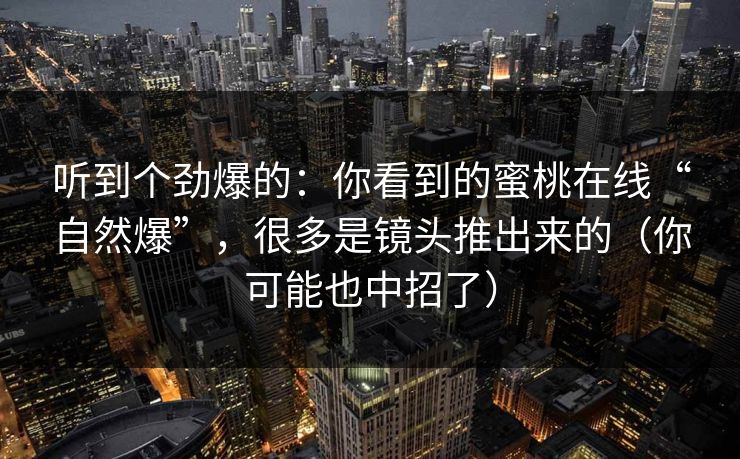 听到个劲爆的：你看到的蜜桃在线“自然爆”，很多是镜头推出来的（你可能也中招了）