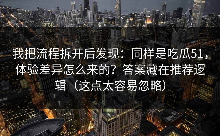 我把流程拆开后发现:同样是吃瓜51,体验差异怎么来的?答案藏在推荐逻辑(这点太容易忽略) 我把流程拆开后发现:同样是吃瓜51,体验差异怎么来的?答案藏在推荐逻辑(这点太容易忽略)