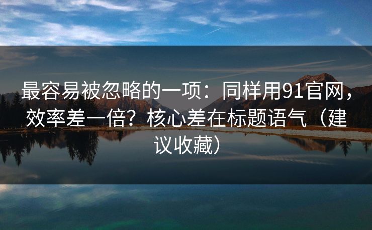 最容易被忽略的一项:同样用91官网,效率差一倍?核心差在标题语气(建议收藏) 最容易被忽略的一项:同样用91官网,效率差一倍?核心差在标题语气(建议收藏)