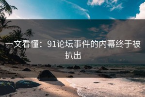 一文看懂：91论坛事件的内幕终于被扒出