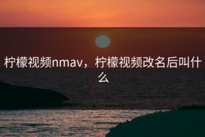 柠檬视频nmav，柠檬视频改名后叫什么