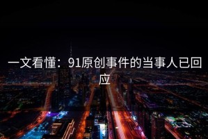 一文看懂：91原创事件的当事人已回应