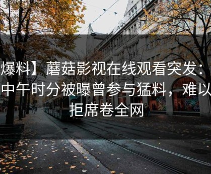 【爆料】蘑菇影视在线观看突发：大V在中午时分被曝曾参与猛料，难以抗拒席卷全网