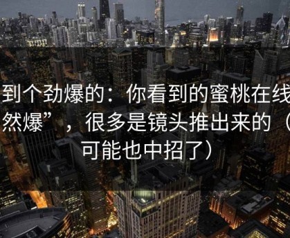 听到个劲爆的：你看到的蜜桃在线“自然爆”，很多是镜头推出来的（你可能也中招了）
