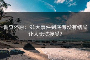 调查还原：91大事件到底有没有结局让人无法接受？
