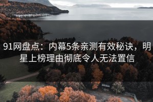 91网盘点：内幕5条亲测有效秘诀，明星上榜理由彻底令人无法置信
