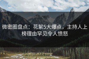 微密圈盘点：花絮5大爆点，主持人上榜理由罕见令人愤怒