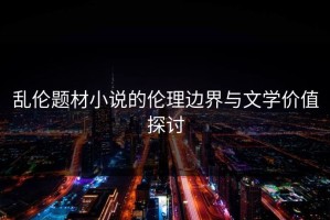 乱伦题材小说的伦理边界与文学价值探讨