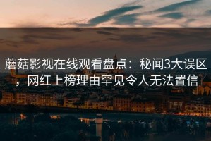 蘑菇影视在线观看盘点：秘闻3大误区，网红上榜理由罕见令人无法置信