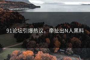 91论坛引爆热议，牵扯出N人黑料