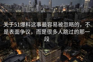 关于51爆料这事最容易被忽略的，不是表面争议，而是很多人跳过的那一段