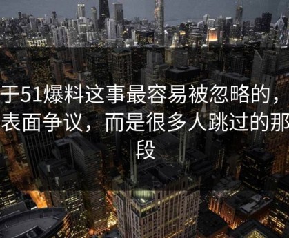 关于51爆料这事最容易被忽略的，不是表面争议，而是很多人跳过的那一段