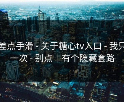 我差点手滑 - 关于糖心tv入口 - 我只说一次 - 别点｜有个隐藏套路