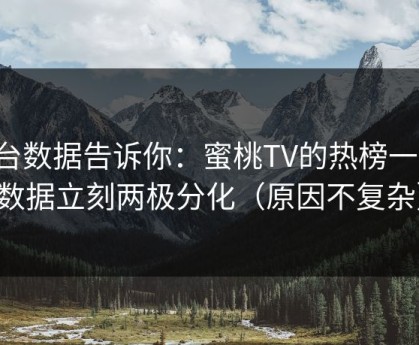 后台数据告诉你：蜜桃TV的热榜一变，数据立刻两极分化（原因不复杂）