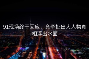 91现场终于回应，竟牵扯出大人物真相浮出水面