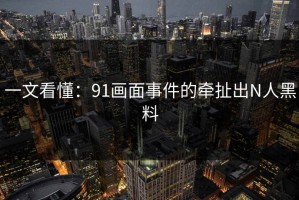 一文看懂：91画面事件的牵扯出N人黑料