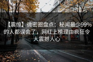【震惊】微密圈盘点：秘闻最少99%的人都误会了，网红上榜理由疯狂令人震撼人心