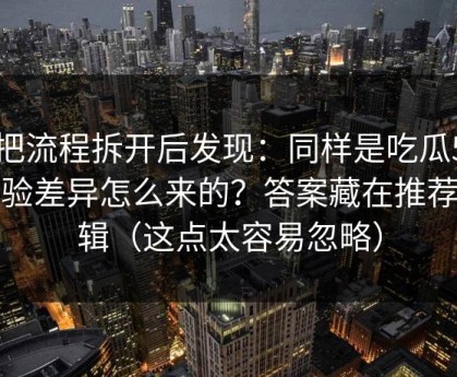 我把流程拆开后发现：同样是吃瓜51，体验差异怎么来的？答案藏在推荐逻辑（这点太容易忽略）