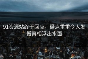 91资源站终于回应，疑点重重令人发懵真相浮出水面