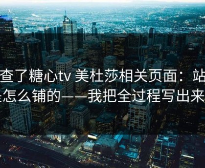 我查了糖心tv 美杜莎相关页面：站群是怎么铺的——我把全过程写出来了