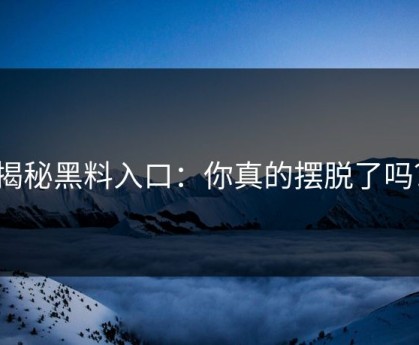 揭秘黑料入口：你真的摆脱了吗？