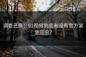 调查还原：91视频到底有没有官方紧急回应？