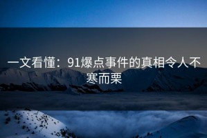 一文看懂：91爆点事件的真相令人不寒而栗