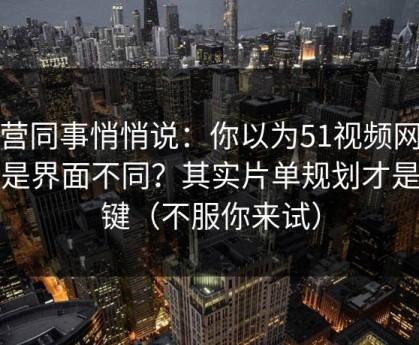 运营同事悄悄说：你以为51视频网站只是界面不同？其实片单规划才是关键（不服你来试）