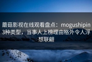 蘑菇影视在线观看盘点：mogushipin3种类型，当事人上榜理由格外令人浮想联翩