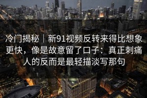冷门揭秘｜新91视频反转来得比想象更快，像是故意留了口子：真正刺痛人的反而是最轻描淡写那句