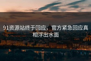 91资源站终于回应，官方紧急回应真相浮出水面