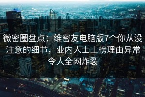 微密圈盘点：维密友电脑版7个你从没注意的细节，业内人士上榜理由异常令人全网炸裂