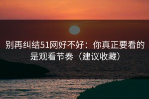别再纠结51网好不好：你真正要看的是观看节奏（建议收藏）
