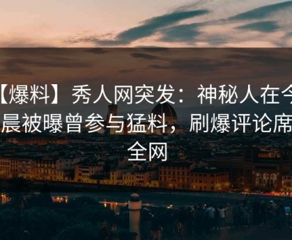 【爆料】秀人网突发：神秘人在今日凌晨被曝曾参与猛料，刷爆评论席卷全网