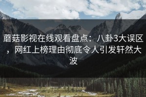 蘑菇影视在线观看盘点：八卦3大误区，网红上榜理由彻底令人引发轩然大波