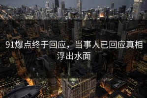 91爆点终于回应，当事人已回应真相浮出水面