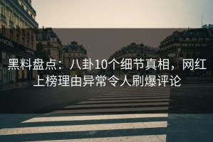 黑料盘点：八卦10个细节真相，网红上榜理由异常令人刷爆评论