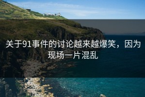 关于91事件的讨论越来越爆笑，因为现场一片混乱