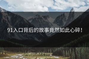 91入口背后的故事竟然如此心碎！