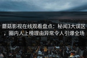 蘑菇影视在线观看盘点：秘闻3大误区，圈内人上榜理由异常令人引爆全场