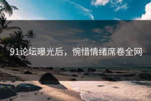 91论坛曝光后，惋惜情绪席卷全网